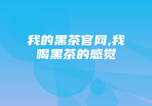 我的黑茶官网,我喝黑茶的感觉