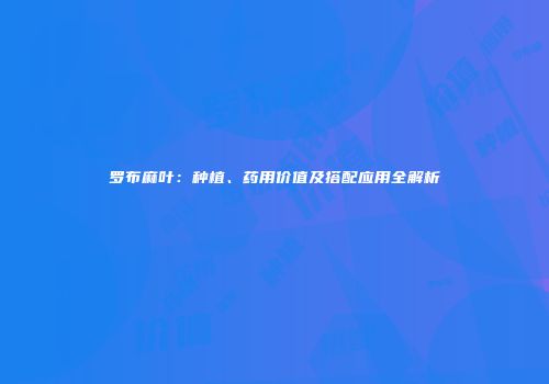 罗布麻叶：种植、药用价值及搭配应用全解析