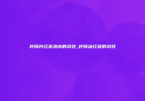 柠檬片红茶泡水的功效_柠檬冰红茶的功效