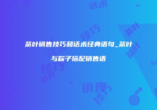 茶叶销售技巧和话术经典语句_茶叶与粽子搭配销售语