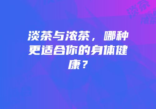 淡茶与浓茶，哪种更适合你的身体健康？