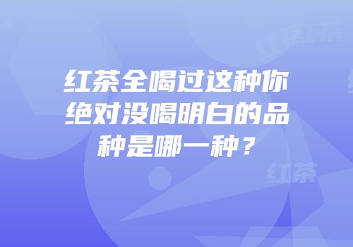 红茶全喝过这种你绝对没喝明白的品种是哪一种？