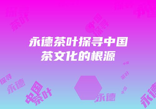 永德茶叶探寻中国茶文化的根源