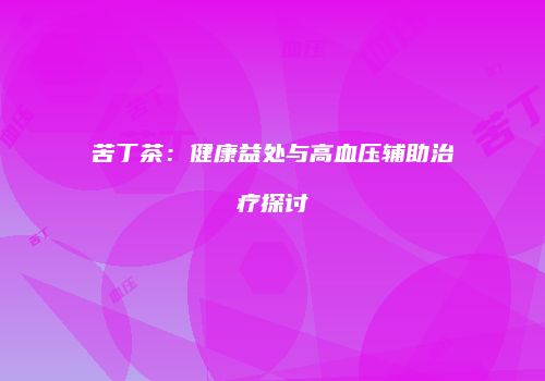 苦丁茶：健康益处与高血压辅助治疗探讨