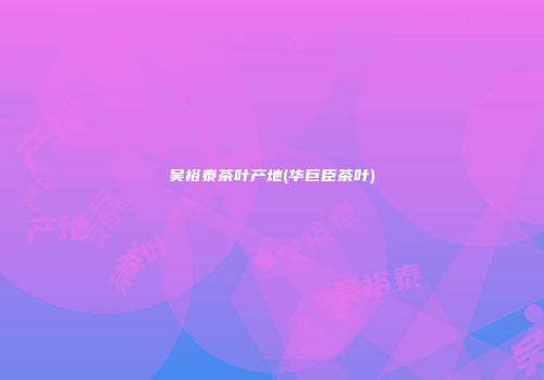 吴裕泰茶叶产地(华巨臣茶叶)