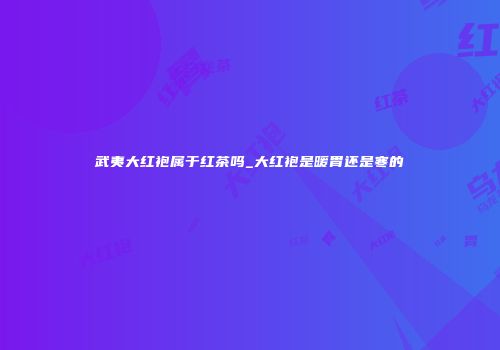 武夷大红袍属于红茶吗_大红袍是暖胃还是寒的