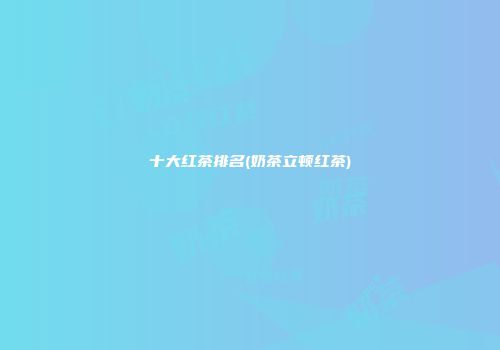 十大红茶排名(奶茶立顿红茶)