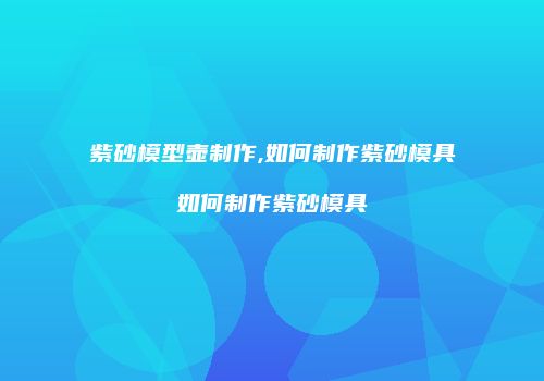 紫砂模型壶制作,如何制作紫砂模具如何制作紫砂模具