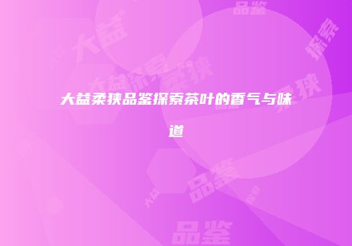 大益柔狭品鉴探索茶叶的香气与味道