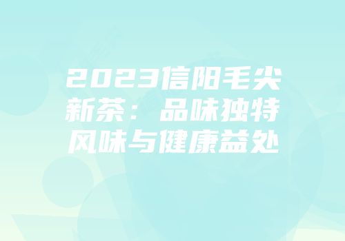 2023信阳毛尖新茶：品味独特风味与健康益处