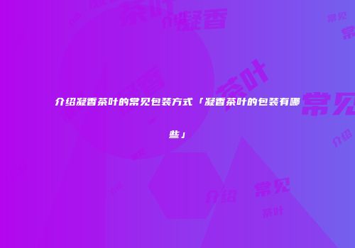介绍凝香茶叶的常见包装方式「凝香茶叶的包装有哪些」