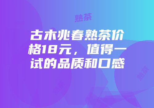 古木兆春熟茶价格18元，值得一试的品质和口感