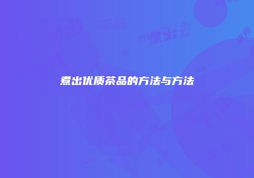 煮出优质茶品的方法与方法
