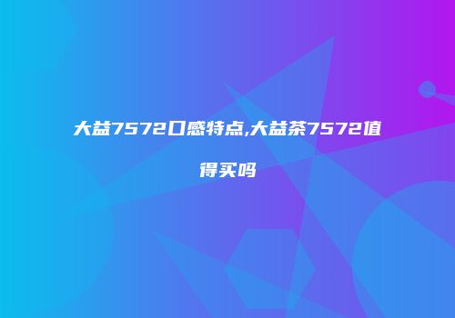 大益7572口感特点,大益茶7572值得买吗