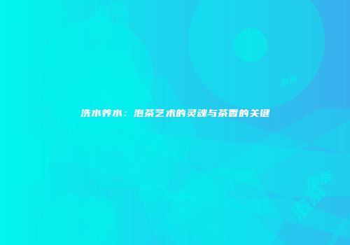 洗水养水：泡茶艺术的灵魂与茶香的关键