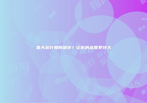 夏天茶叶如何储存？让你的茶香更持久