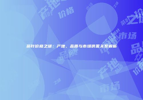 茶叶价格之谜：产地、品质与市场供需关系解析