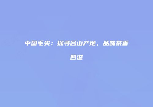 中国毛尖：探寻名山产地，品味茶香四溢