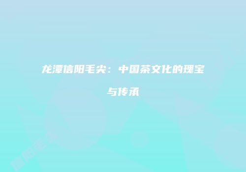 龙潭信阳毛尖：中国茶文化的瑰宝与传承