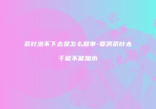 茶叶泡不下去是怎么回事-委凋茶叶太干能不能加水