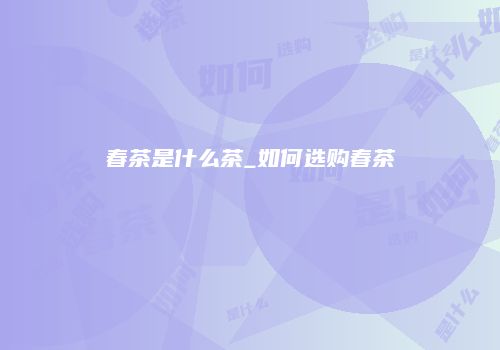 春茶是什么茶_如何选购春茶