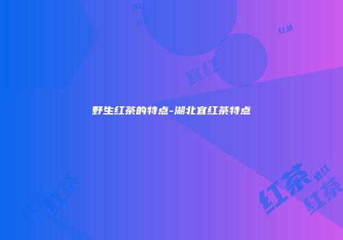 野生红茶的特点-湖北宜红茶特点