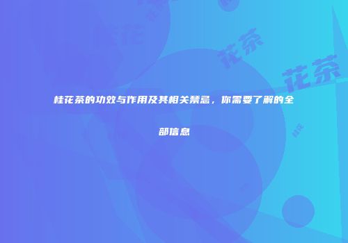 桂花茶的功效与作用及其相关禁忌，你需要了解的全部信息