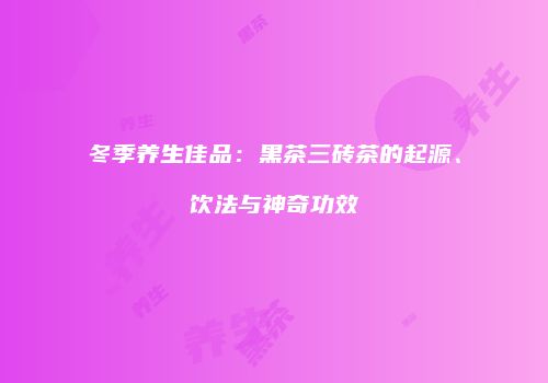 冬季养生佳品：黑茶三砖茶的起源、饮法与神奇功效