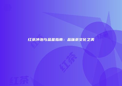 红茶冲泡与品鉴指南：品味茶文化之美