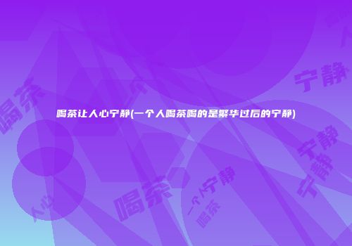 喝茶让人心宁静(一个人喝茶喝的是繁华过后的宁静)