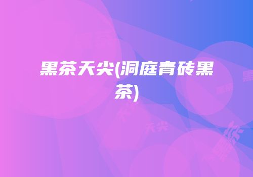 黑茶天尖(洞庭青砖黑茶)