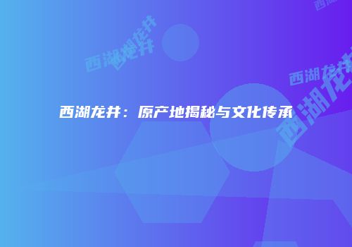 西湖龙井：原产地揭秘与文化传承