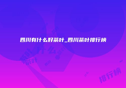 四川有什么好茶叶_四川茶叶排行榜