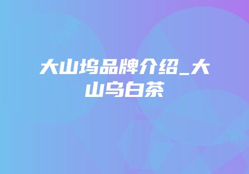 大山坞品牌介绍_大山乌白茶