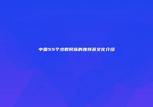 中国55个少数民族的独特茶文化介绍