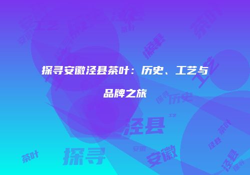 探寻安徽泾县茶叶：历史、工艺与品牌之旅