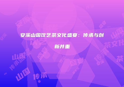 安溪山国饮艺茶文化盛宴：传承与创新并重