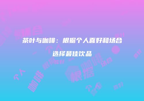 茶叶与咖啡：根据个人喜好和场合选择最佳饮品