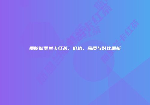 揭秘斯里兰卡红茶：价格、品质与对比解析