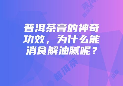 普洱茶膏的神奇功效，为什么能消食解油腻呢？