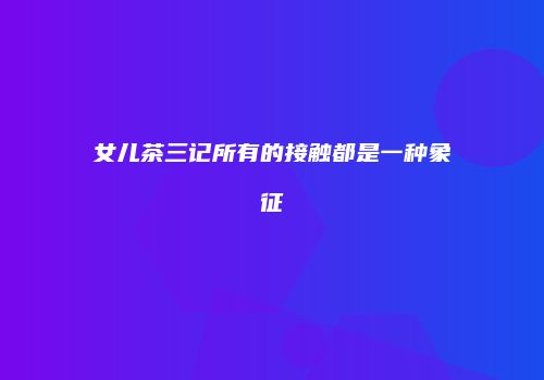 女儿茶三记所有的接触都是一种象征