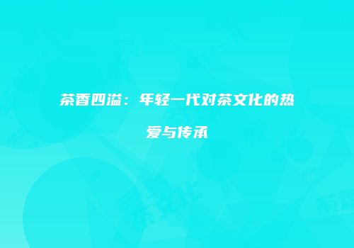 茶香四溢：年轻一代对茶文化的热爱与传承