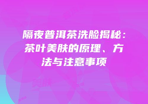 隔夜普洱茶洗脸揭秘：茶叶美肤的原理、方法与注意事项