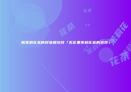 喝茉莉花茶的好处和功效「无花果茉莉花茶的功效」