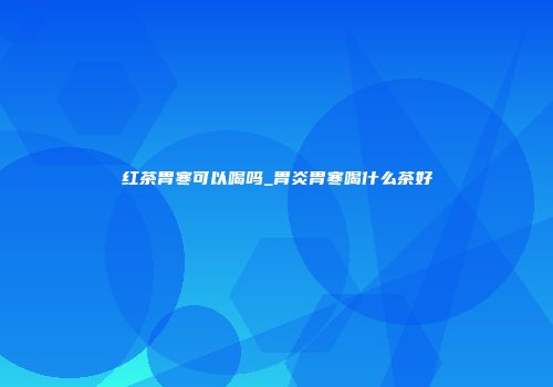 红茶胃寒可以喝吗_胃炎胃寒喝什么茶好