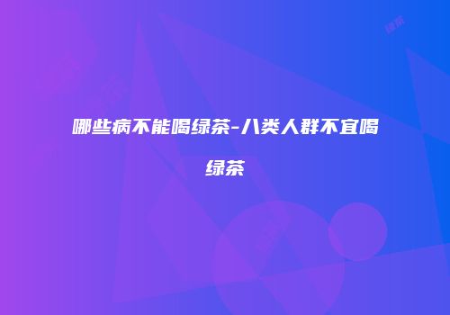 哪些病不能喝绿茶-八类人群不宜喝绿茶