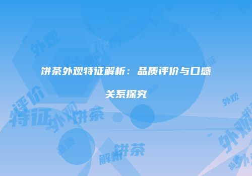 饼茶外观特征解析：品质评价与口感关系探究