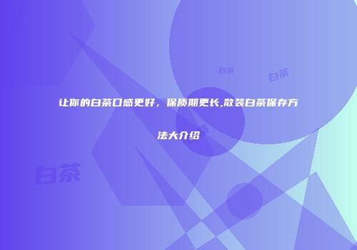 让你的白茶口感更好，保质期更长,散装白茶保存方法大介绍