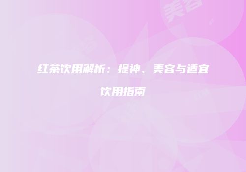 红茶饮用解析：提神、美容与适宜饮用指南