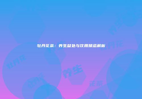 牡丹花茶：养生益处与饮用禁忌解析